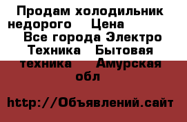 Продам холодильник недорого. › Цена ­ 15 000 - Все города Электро-Техника » Бытовая техника   . Амурская обл.